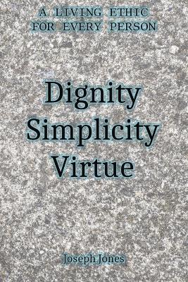 Dignity Simplicity Virtue: A Living Ethic for Every Person - Joseph Jones - cover