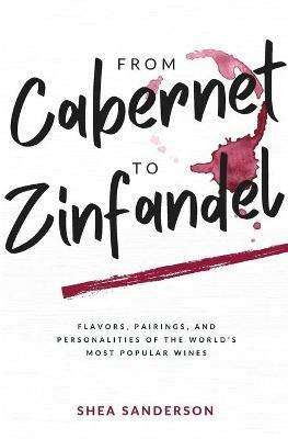 From Cabernet to Zinfandel: Flavors, Pairings, and Personalities of the World's Most Popular Wines - Shea Sanderson - cover
