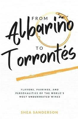 From Albarino to Torrontes: Flavors, Pairings, and Personalities of the World's Most Underrated Wines - Shea Sanderson - cover