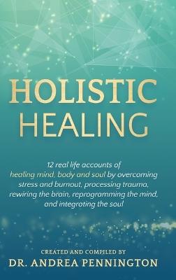 Holistic Healing: 12 real life accounts of healing mind, body and soul by overcoming stress and burnout, processing trauma, rewiring the brain, reprogramming the mind, and integrating the soul - Andrea Pennington,Karan Almond,Delia Sanchez - cover