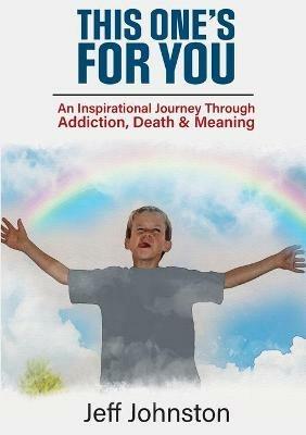 This One's For You: An Inspirational Journey Through Addiction, Death & Meaning - Jeff Johnston - cover