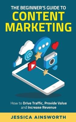 The Beginner's Guide to Content Marketing: How to Drive Traffic, Provide Value and Increase Revenue - Jessica Ainsworth - cover