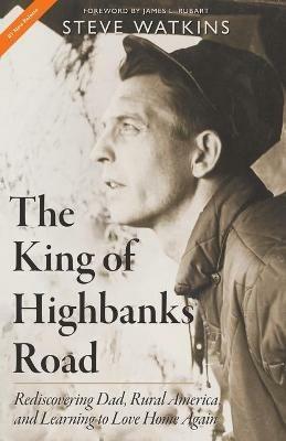 The King of Highbanks Road: Rediscovering Dad, Rural America, and Learning to Love Home Again - Steve Watkins - cover