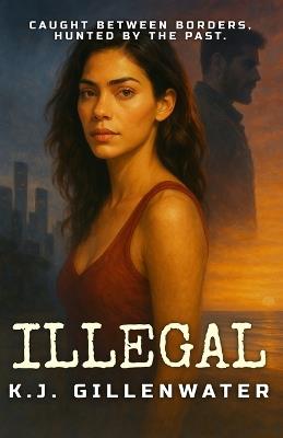 Illegal: A Ripped-From-The-Headlines Romantic Suspense - K J Gillenwater - cover