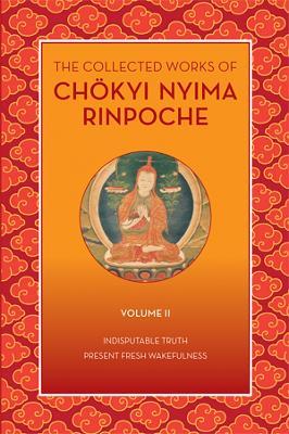 The Collected Works of Chkyi Nyima Rinpoche, Volume II: Indisputable Truth and Present Fresh Wakefulness - Chokyi Nyima Rinpoche - cover