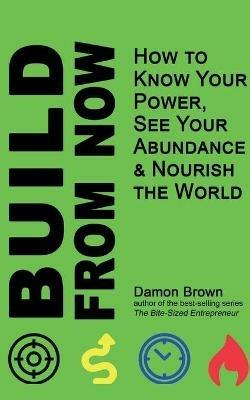 Build From Now: How to Know Your Power, See Your Abundance & Nourish the World - Damon Brown - cover