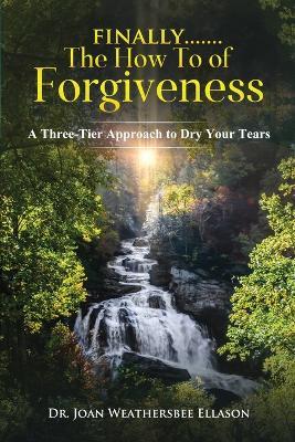 Finally.......the How To of Forgiveness: A Three-Tier Approach to Dry Your Tears - Joan Weathersbee Ellason - cover