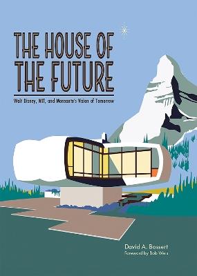 The House of the Future: Walt Disney, MIT, and Monsanto's Vision of Tomorrow - David A. Bossert - cover