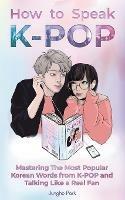 How to Speak KPOP: Mastering the Most Popular Korean Words from K-POP and Talking Like a Real Fan - Jungho Park - cover
