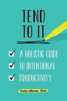 Tend to It: A Holistic Guide to Intentional Productivity - Kate Litterer - cover