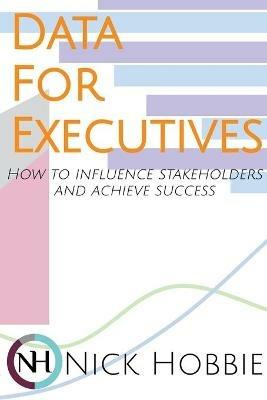 Data For Executives: How to Influence Stakeholders and Achieve Success - Nick Hobbie - cover