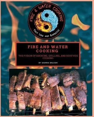 Fire and Water Cooking: The Fusion of Smoking, Grilling, and Sous Vide Cooking - Darrin Wilson - cover