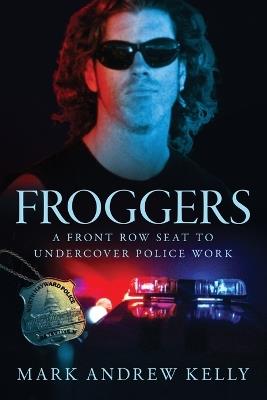 Froggers: A Front Row Seat for Undercover Police Work - Mark Andrew Kelly - cover