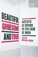 Beautiful, Gruesome, and True: Artists at Work in the Face of War - Kaelen Wilson-Goldie - cover