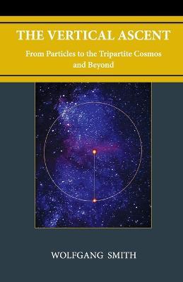 The Vertical Ascent: From Particles to the Tripartite Cosmos and Beyond - Wolfgang Smith - cover