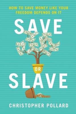 Save or Slave: How to Save Money Like Your Freedom Depends on It - Christopher R Pollard - cover