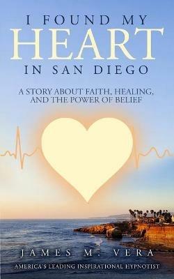 I Found My Heart in San Diego: A Story About Faith, Healing, and The Power of Belief - James M Vera - cover