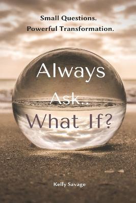 Always Ask.. What If? with Workbook: Small Questions. Powerful Transformation - Kelly Savage - cover