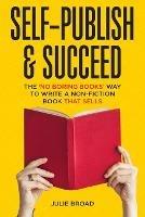 Self-Publish & Succeed: The No Boring Books Way to Writing a Non-Fiction Book that Sells - Julie Broad - cover