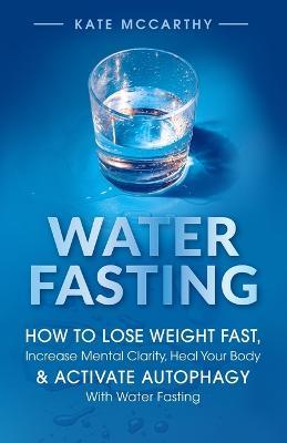 Water Fasting: How to Lose Weight Fast, Increase Mental Clarity, Heal Your Body, & Activate Autophagy with Water Fasting: How to Lose Weight Fast, Increase Mental Clarity, Heal Your Body, & Activate Autophagy with Water Fasting - Kate McCarthy - cover