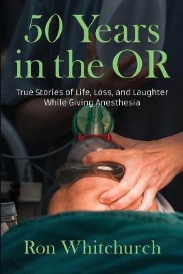 50 Years in the OR: True Stories of Life, Loss, and Laughter While Giving Anesthesia - Ron Whitchurch - cover