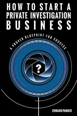 How to Start a Private Investigation Business: A Proven Blueprint for Success - Edward Panico - cover