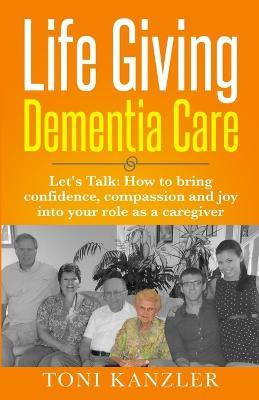 Life Giving Dementia Care: Let's Talk: How to Bring Confidence, Compassion and Joy Into Your Role as a Caregiver - Toni Kanzler - cover