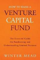 How To Raise A Venture Capital Fund: The Essential Guide on Fundraising and Understanding Limited Partners - Winter Mead - cover
