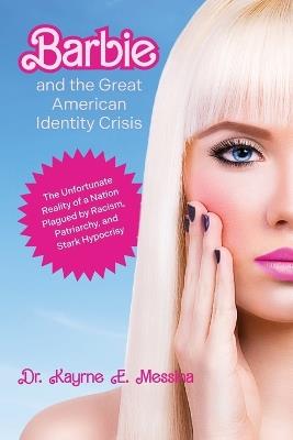Barbie and the Great American Identity Crisis: The Unfortunate Reality of a Nation Plagued by Racism, Patriarchy, and Stark Hypocrisy - Karyne E Messina - cover
