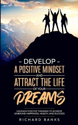 Develop a Positive Mindset and Attract the Life of Your Dreams: Unleash Positive Thinking to Achieve Unbound Happiness, Health, and Success - Richard Banks - cover