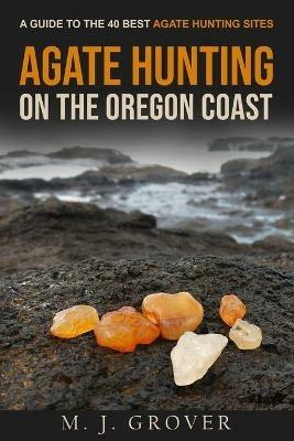 Agate Hunting on the Oregon Coast: A Guide to the 40 Best Agate Hunting Sites - M J Grover - cover
