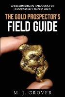 The Gold Prospector's Field Guide: A Modern Miner's Handbook for Successfully Finding Gold - M J Grover - cover