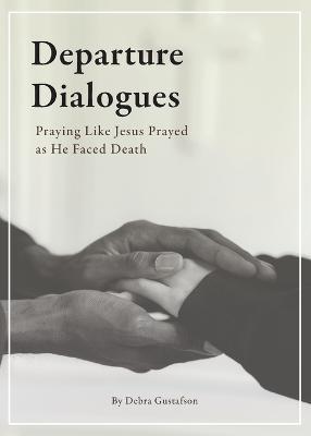 Departure Dialogues: Praying Like Jesus Prayed as He Faced Death - Debra Gustafson - cover