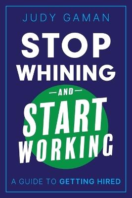 Stop Whining and Start Working: A Guide to Getting Hired - Judy Gaman - cover