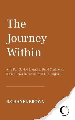 The Journey Within: A 40 Day Guided Journal to Build Confidence and Gain Tools To Pursue Your Life Purpose - B Chanel Brown - cover