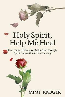 Holy Spirit, Help Me Heal: Overcoming Disease & Dysfunction through Spirit Connection & Soul Healing - Mimi Kroger - cover