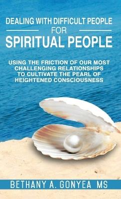 Dealing With Difficult People For Spiritual People: Using The Friction Of Our Most Challenging Relationships To Cultivate The Pearl of Heightened Consciousness - Bethany Gonyea - cover