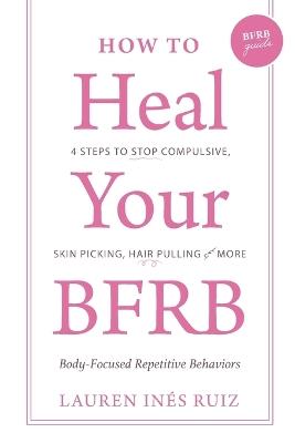 How to Heal Your BFRB: 4 Steps to Stop Compulsive Skin Picking, Hair Pulling, and More - Lauren I Ruiz Bloise - cover