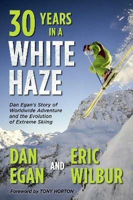 Thirty Years in a White Haze: Dan Egan's Story of Worldwide Adventure ?and the Evolution of Extreme Skiing - Dan Egan,Eric Wilbur - cover