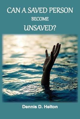 Can A Saved Person Become Unsaved? - Dennis D Helton - cover