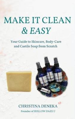 Make it Clean & Easy: Your Guide to Skincare, Body-care and Castile Soap from Scratch - Christina Deneka - cover