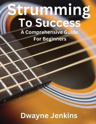 Strumming To Success: A comprehensive course for beginners - Dwayne Jenkins - cover
