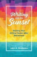 Writing into the Sunset: Starting Your Writing Career After Retirement - John A Bredesen - cover