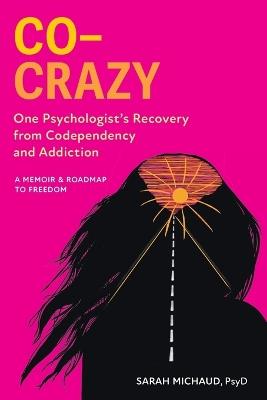 Co-Crazy: One Psychologist's Recovery from Codependency and Addiction: A Memoir and Roadmap to Freedom - Sarah Michaud - cover