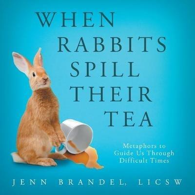 When Rabbits Spill Their Tea: Metaphors to Guide Us Through Difficult Times - Jenn Brandel - cover