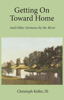 Getting on Toward Home: And Other Sermons by the River - Christoph Keller - cover