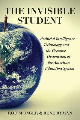 The Invisible Student: Artificial Intelligence and the Creative Destruction of the American Education System - René Ryman,Rod Monger - cover