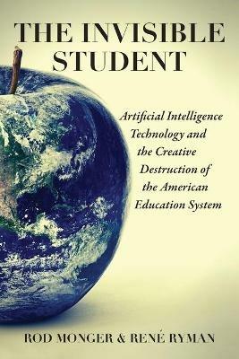 The Invisible Student: Artificial Intelligence and the Creative Destruction of the American Education System - Rene Ryman,Rod Monger - cover