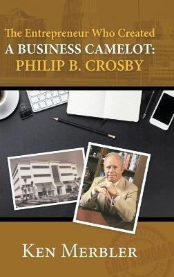 The Entrepreneur Who Created A Business Camelot: Philip B. Crosby - Ken Merbler - cover