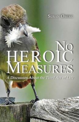 No Heroic Measures - A Discussion About the Third Act of Life - Susan Oberg - cover